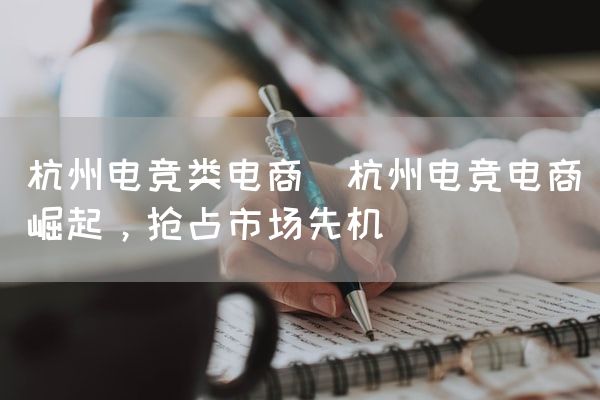 长沙电竞学校电竞市场:杭州电竞类电商(杭州电竞电商崛起，抢占市场先机)