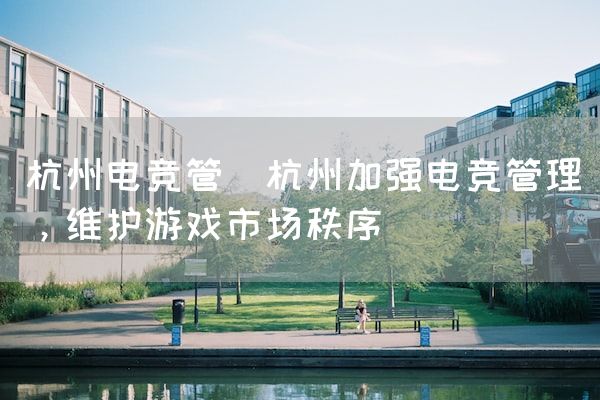 长沙电竞学校电竞市场:杭州电竞管(杭州加强电竞管理，维护游戏市场秩序)