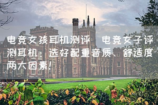 长沙电竞学校电竞市场:电竞女孩耳机测评(电竞女子评测耳机：选好配重音质、舒适度两大因素！)