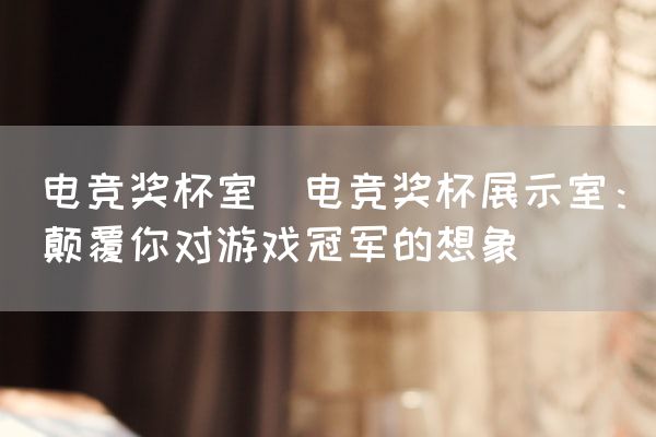 长沙电竞学校电竞市场:电竞奖杯室(电竞奖杯展示室：颠覆你对游戏冠军的想象)