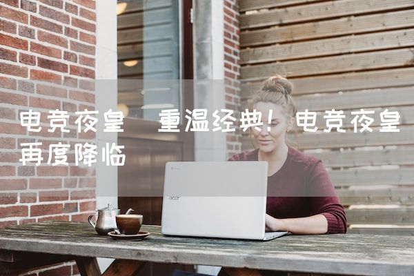 长沙电竞学校电竞市场:电竞夜皇(重温经典！电竞夜皇再度降临)