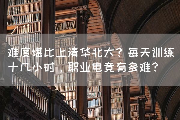 长沙电竞学校电竞行业:难度堪比上清华北大？每天训练十几小时，职业电竞有多难？
