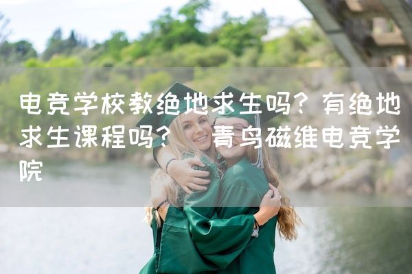 长沙电竞学校电竞行业:电竞学校教绝地求生吗？有绝地求生课程吗？_青鸟磁维电竞学院
