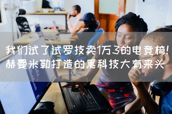 长沙电竞学校电竞行业:我们试了试罗技卖1万3的电竞椅！赫曼米勒打造的黑科技大有来头