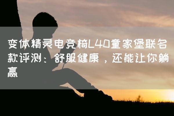 长沙电竞学校电竞行业:变体精灵电竞椅L40童家堡联名款评测：舒服健康，还能让你躺赢