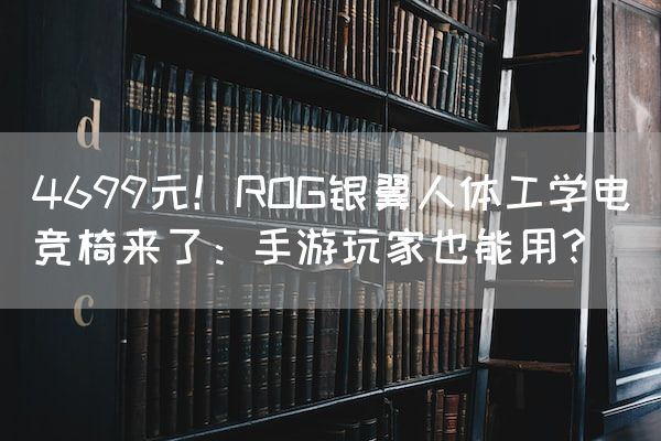 长沙电竞学校电竞行业:4699元！ROG银翼人体工学电竞椅来了：手游玩家也能用？