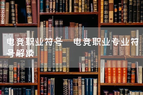 长沙电竞学校电竞市场:电竞职业符号(电竞职业专业符号解读)