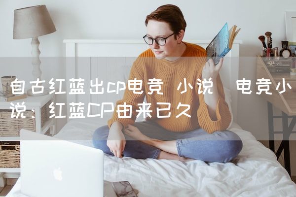长沙电竞学校电竞市场:自古红蓝出cp电竞 小说(电竞小说：红蓝CP由来已久)