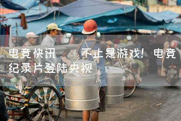 长沙电竞学校电竞行业:电竞快讯 ｜ 不止是游戏！电竞纪录片登陆央视