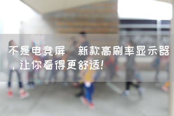长沙电竞学校电竞市场:不是电竞屏(新款高刷率显示器，让你看得更舒适！)