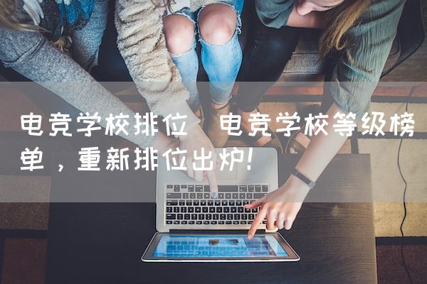 长沙电竞学校电竞市场:电竞学校排位(电竞学校等级榜单，重新排位出炉！)