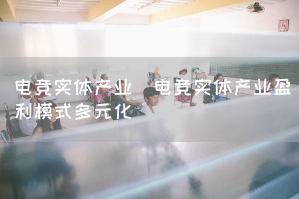 长沙电竞学校电竞市场:电竞实体产业(电竞实体产业盈利模式多元化)