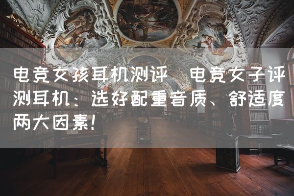 长沙电竞学校电竞市场:电竞女孩耳机测评(电竞女子评测耳机：选好配重音质、舒适度两大因素！)