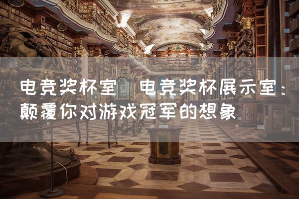 长沙电竞学校电竞市场:电竞奖杯室(电竞奖杯展示室：颠覆你对游戏冠军的想象)