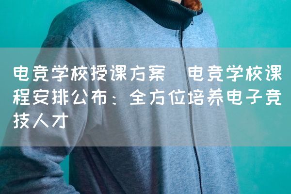 长沙电竞学校电竞市场:电竞学校授课方案(电竞学校课程安排公布：全方位培养电子竞技人才)