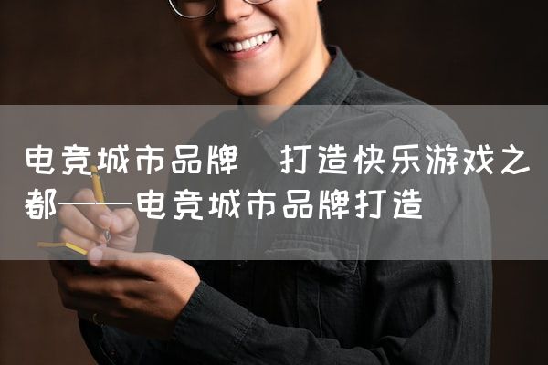 长沙电竞学校电竞市场:电竞城市品牌(打造快乐游戏之都——电竞城市品牌打造)