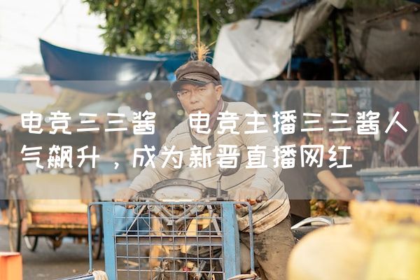长沙电竞学校电竞市场:电竞三三酱(电竞主播三三酱人气飙升，成为新晋直播网红)