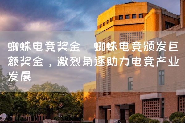 长沙电竞学校电竞市场:蜘蛛电竞奖金(蜘蛛电竞颁发巨额奖金，激烈角逐助力电竞产业发展)