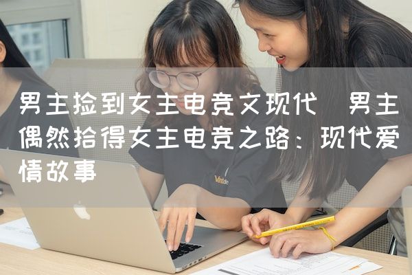 长沙电竞学校电竞市场:男主捡到女主电竞文现代(男主偶然拾得女主电竞之路：现代爱情故事)