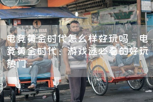 长沙电竞学校电竞市场:电竞黄金时代怎么样好玩吗(电竞黄金时代：游戏迷必看的好玩热门。)