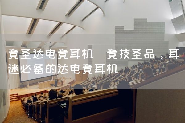 长沙电竞学校电竞市场:竞圣达电竞耳机(竞技圣品，耳迷必备的达电竞耳机)