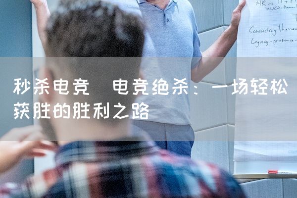 长沙电竞学校电竞市场:秒杀电竞(电竞绝杀：一场轻松获胜的胜利之路)