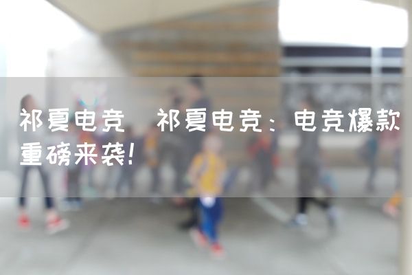 长沙电竞学校电竞市场:祁夏电竞(祁夏电竞：电竞爆款重磅来袭！)