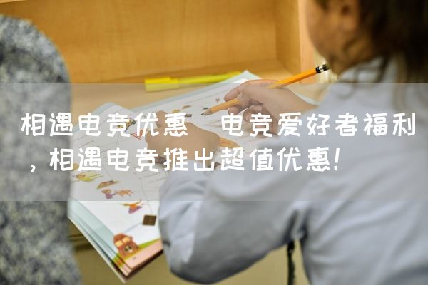 长沙电竞学校电竞市场:相遇电竞优惠(电竞爱好者福利，相遇电竞推出超值优惠！)