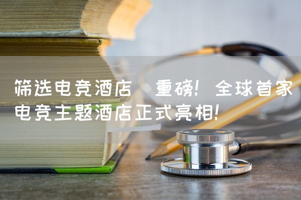 长沙电竞学校电竞市场:筛选电竞酒店(重磅！全球首家电竞主题酒店正式亮相！)
