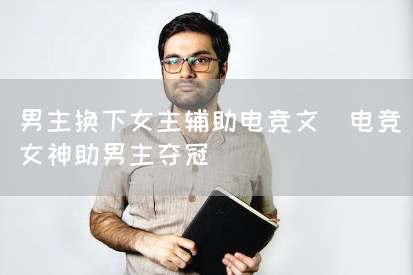 长沙电竞学校电竞市场:男主换下女主辅助电竞文(电竞女神助男主夺冠)