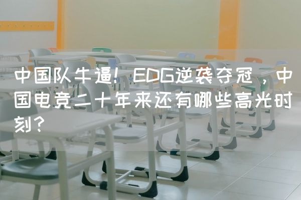 长沙电竞学校电竞行业:中国队牛逼！EDG逆袭夺冠，中国电竞二十年来还有哪些高光时刻？