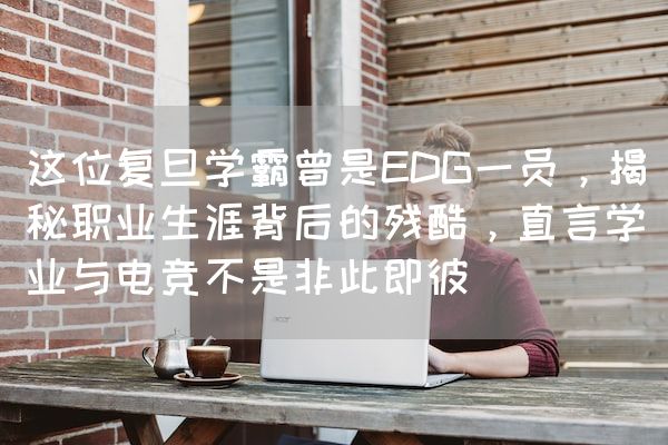 长沙电竞学校电竞行业:这位复旦学霸曾是EDG一员，揭秘职业生涯背后的残酷，直言学业与电竞不是非此即彼