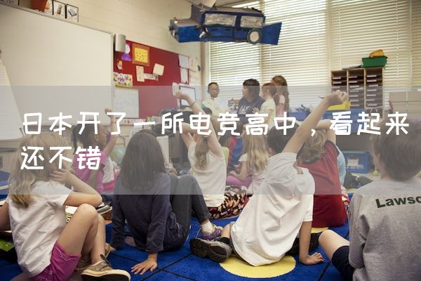 长沙电竞学校电竞行业:日本开了一所电竞高中，看起来还不错