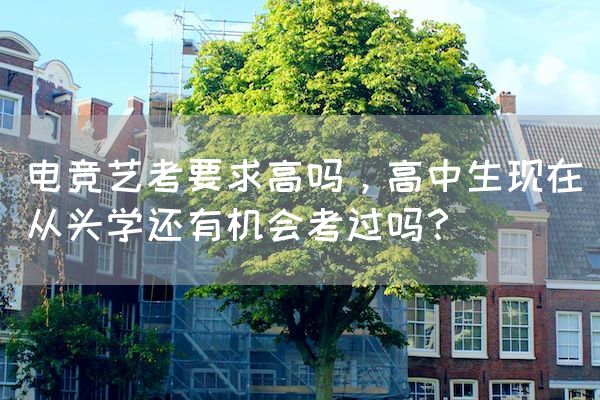 长沙电竞学校电竞行业:电竞艺考要求高吗，高中生现在从头学还有机会考过吗？