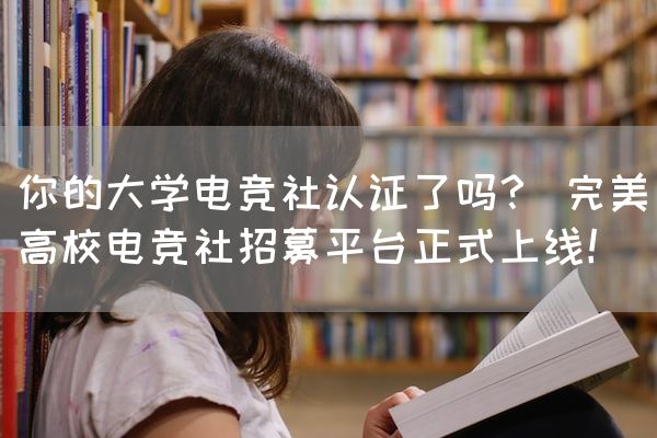 长沙电竞学校电竞行业:你的大学电竞社认证了吗？ 完美高校电竞社招募平台正式上线！