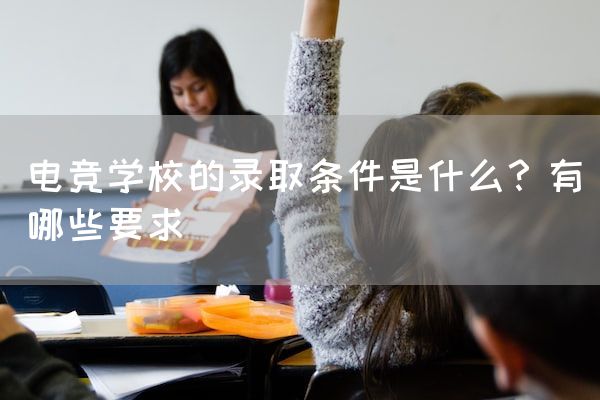 长沙电竞学校电竞行业:电竞学校的录取条件是什么？有哪些要求