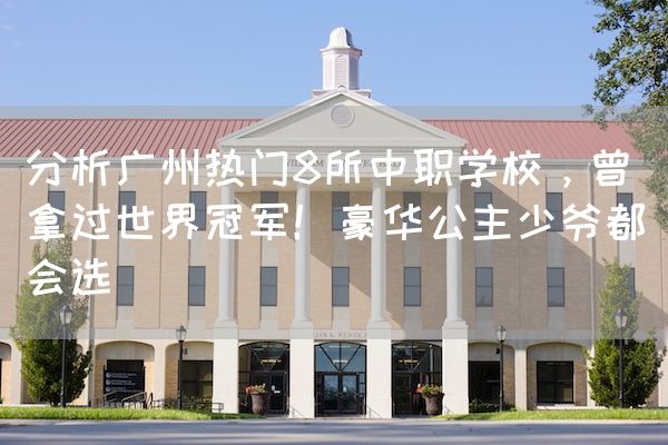 长沙电竞学校电竞行业:分析广州热门8所中职学校，曾拿过世界冠军！豪华公主少爷都会选