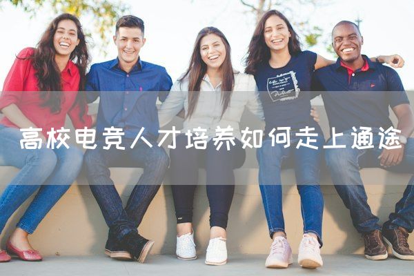 长沙电竞学校电竞行业:高校电竞人才培养如何走上通途