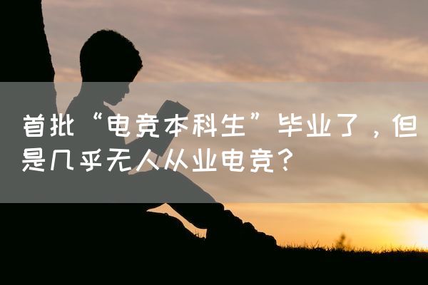 长沙电竞学校电竞行业:首批“电竞本科生”毕业了，但是几乎无人从业电竞？