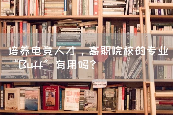 长沙电竞学校电竞行业:培养电竞人才，高职院校的专业“Buff”有用吗？