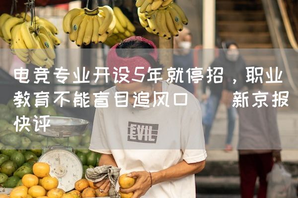 长沙电竞学校电竞行业:电竞专业开设5年就停招，职业教育不能盲目追风口 | 新京报快评