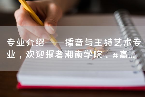 长沙电竞学校电竞行业:专业介绍——播音与主持艺术专业，欢迎报考湘南学院。#高...