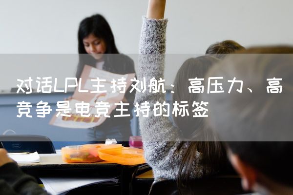 长沙电竞学校电竞行业:对话LPL主持刘航：高压力、高竞争是电竞主持的标签
