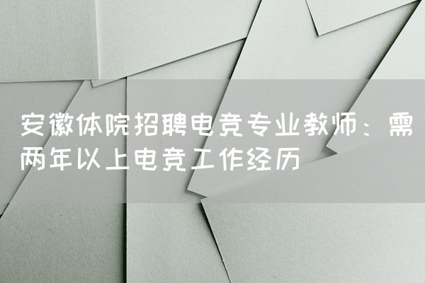 长沙电竞学校电竞行业:安徽体院招聘电竞专业教师：需两年以上电竞工作经历