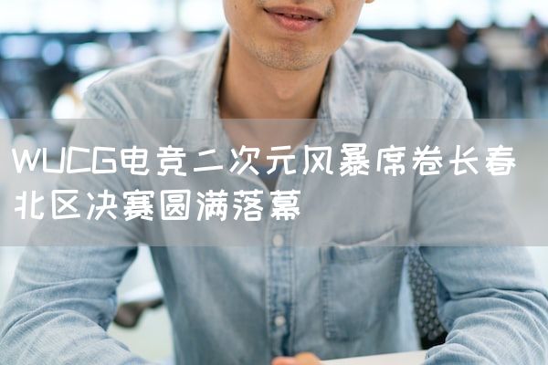 长沙电竞学校电竞行业:WUCG电竞二次元风暴席卷长春 北区决赛圆满落幕