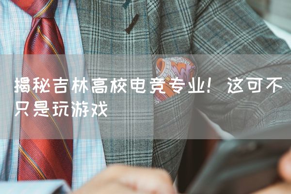 长沙电竞学校电竞行业:揭秘吉林高校电竞专业！这可不只是玩游戏