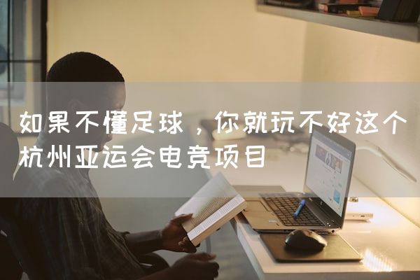 长沙电竞学校电竞行业:如果不懂足球，你就玩不好这个杭州亚运会电竞项目