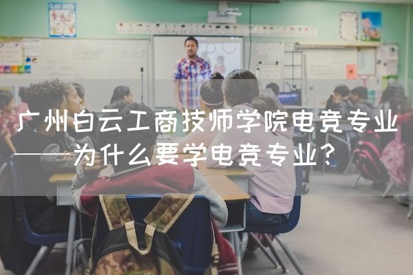 长沙电竞学校电竞行业:广州白云工商技师学院电竞专业——为什么要学电竞专业？