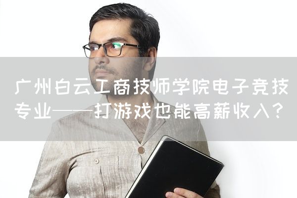 长沙电竞学校电竞行业:广州白云工商技师学院电子竞技专业——打游戏也能高薪收入？