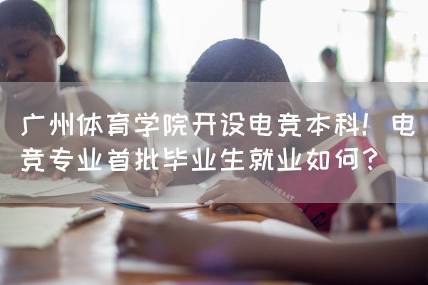 长沙电竞学校电竞行业:广州体育学院开设电竞本科！电竞专业首批毕业生就业如何？